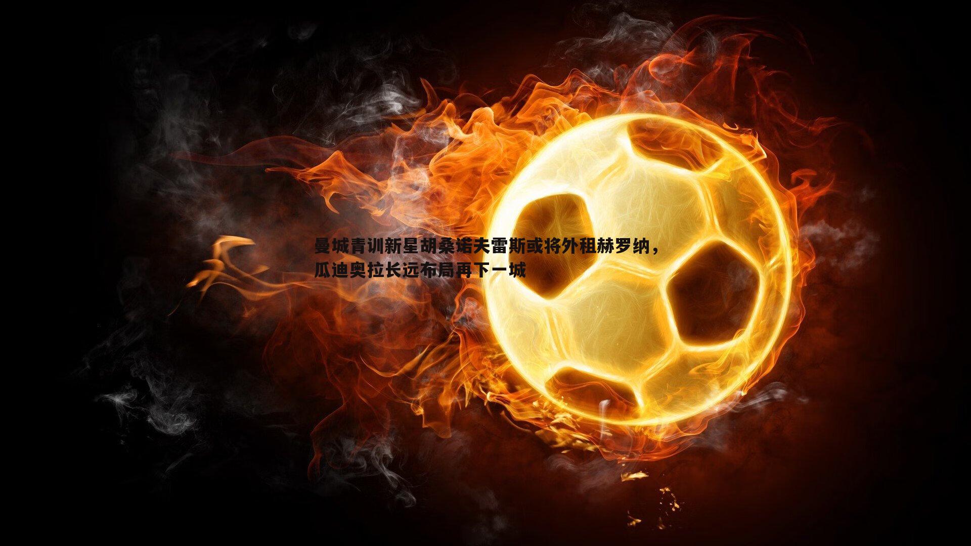雷速体育-曼城青训新星胡桑诺夫雷斯或将外租赫罗纳，瓜迪奥拉长远布局再下一城