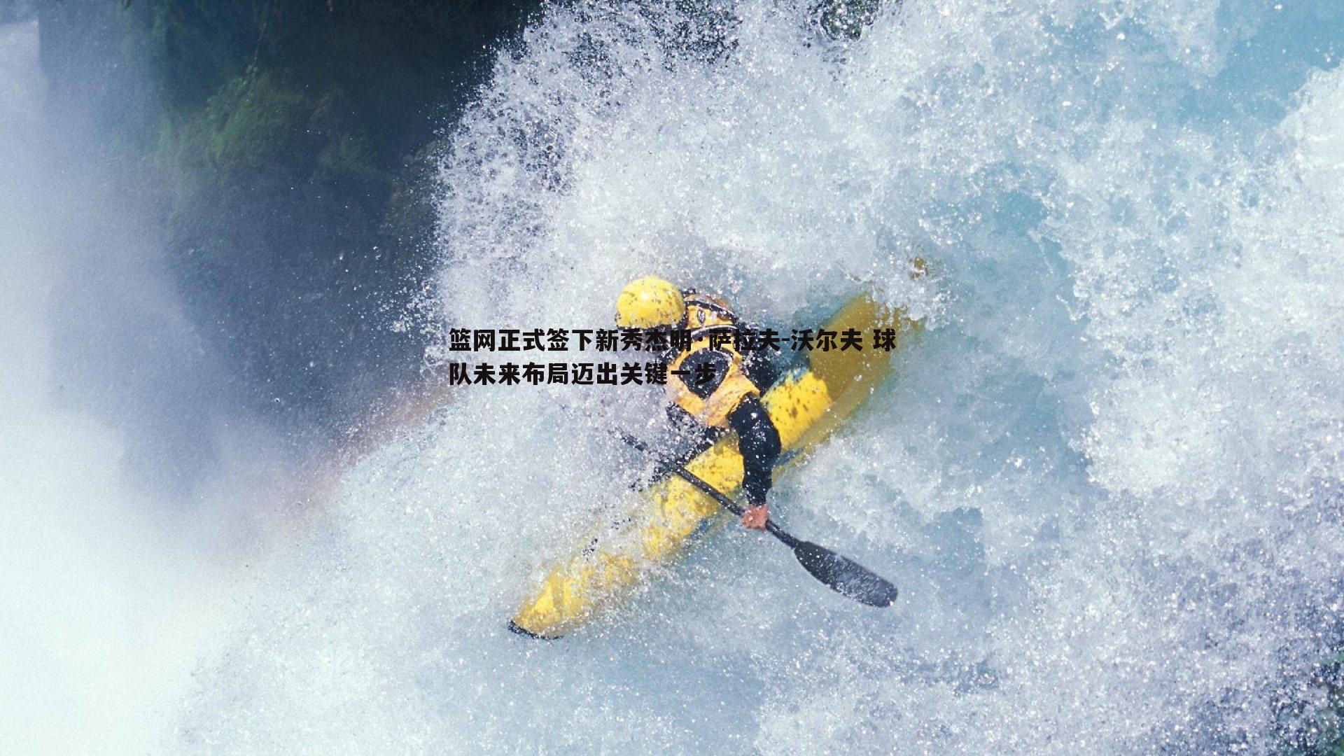 篮网正式签下新秀杰明·萨拉夫-沃尔夫 球队未来布局迈出关键一步