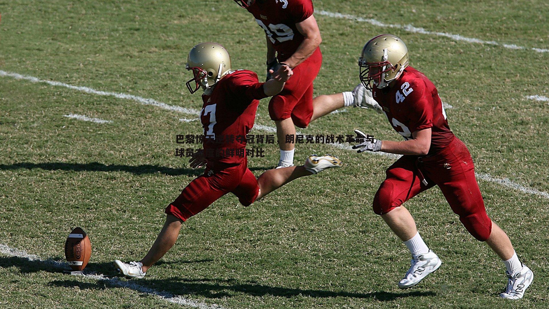巴黎惊天逆转夺冠背后,朗尼克的战术革命与球员态度的鲜明对比