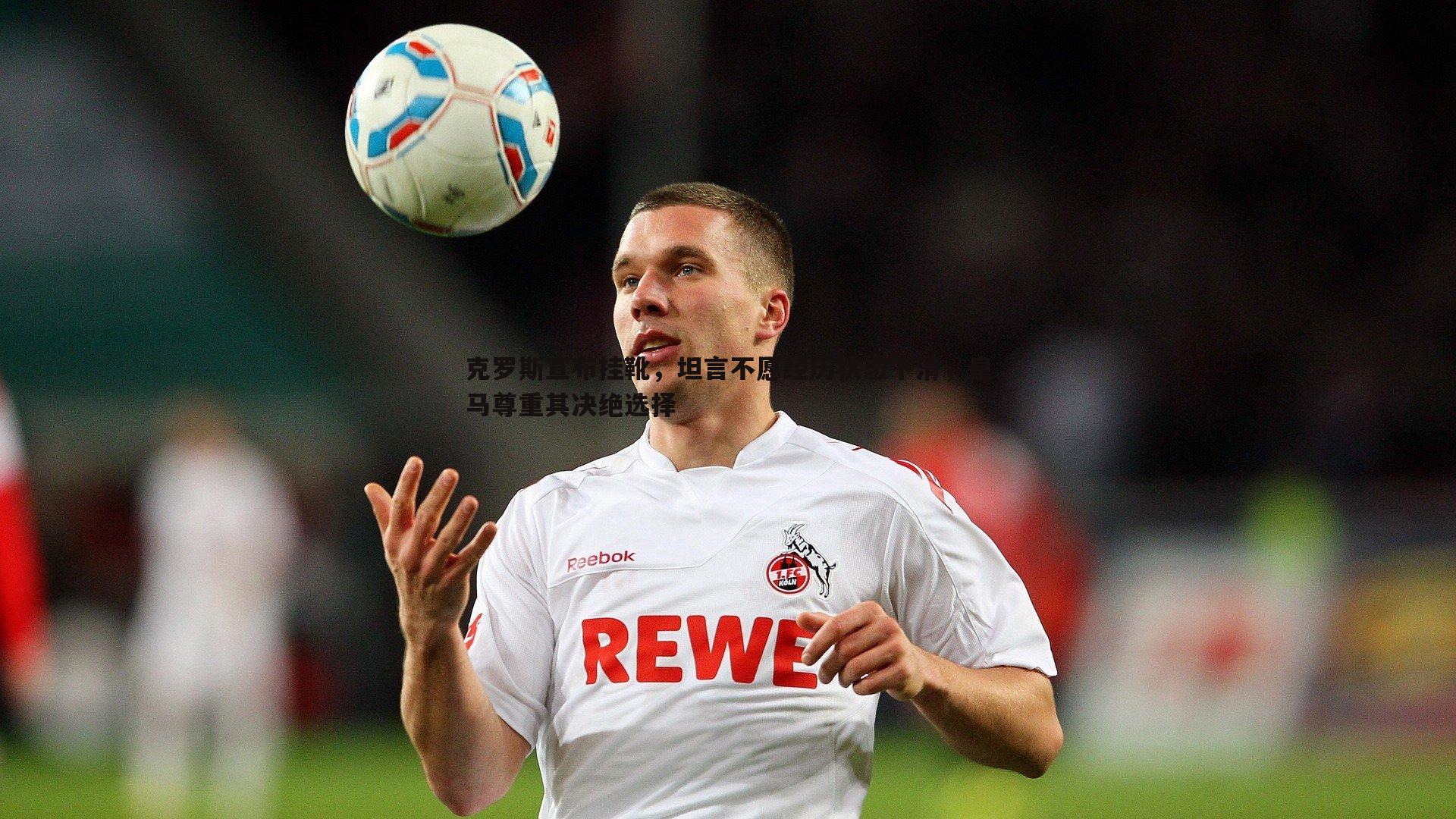 雷速体育-克罗斯宣布挂靴，坦言不愿经历状态下滑，皇马尊重其决绝选择