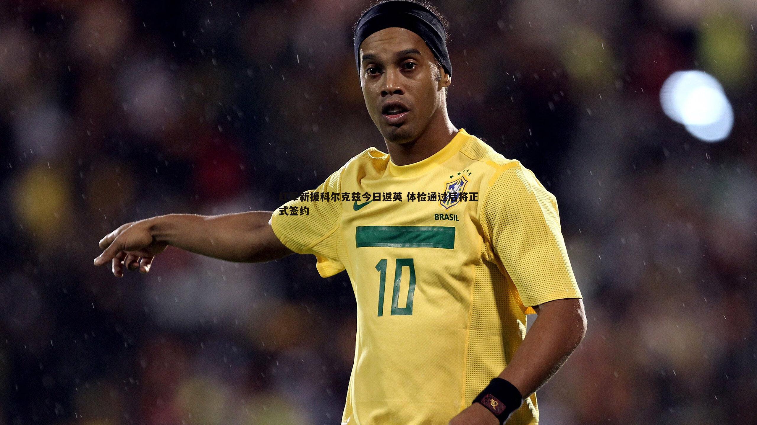 红军新援科尔克兹今日返英 体检通过后将正式签约