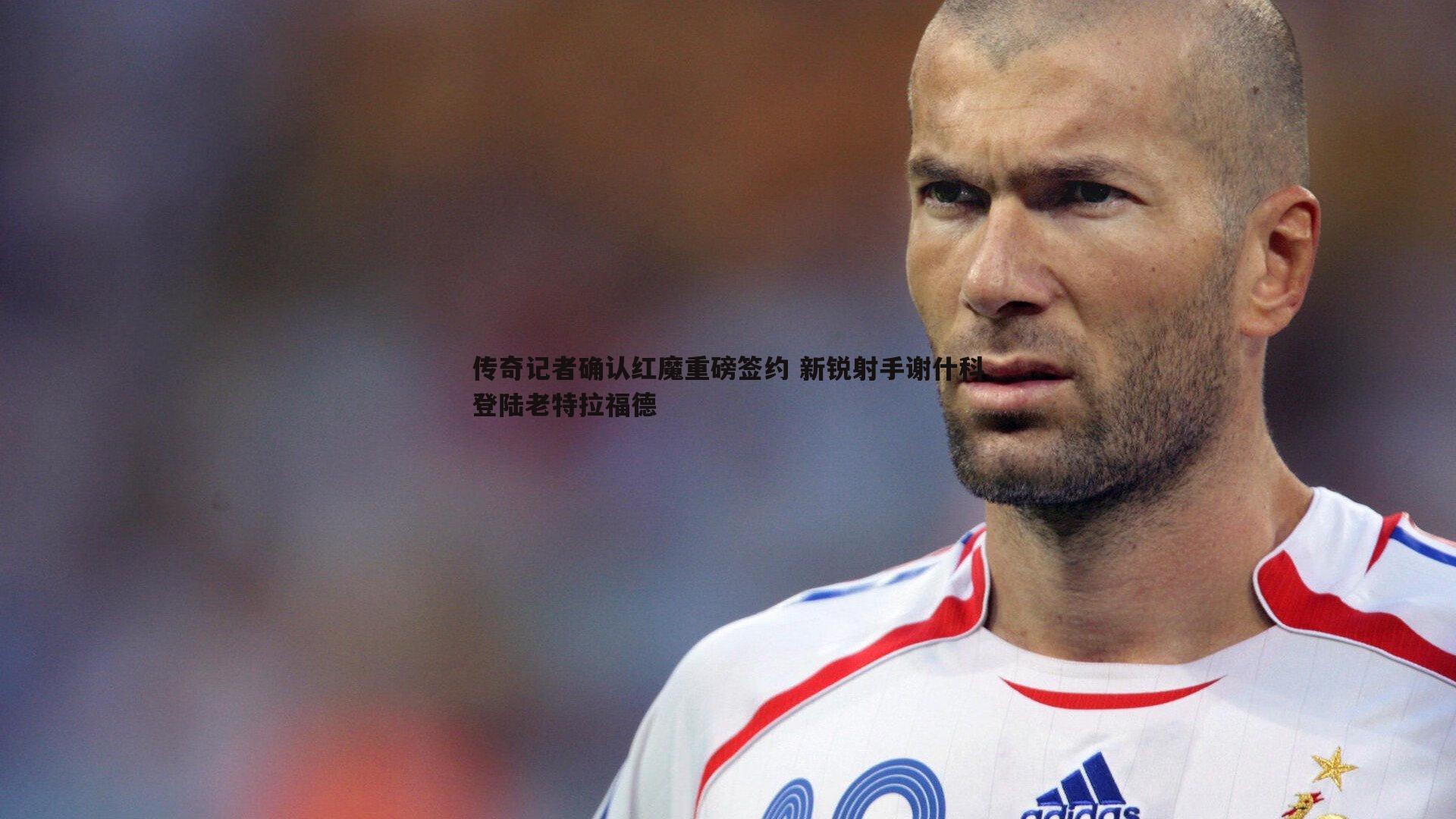 雷速体育-传奇记者确认红魔重磅签约 新锐射手谢什科登陆老特拉福德