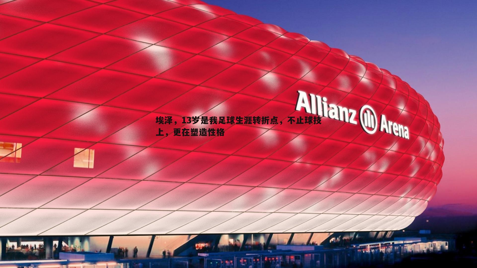 埃泽,13岁是我足球生涯转折点,不止球技上,更在塑造性格