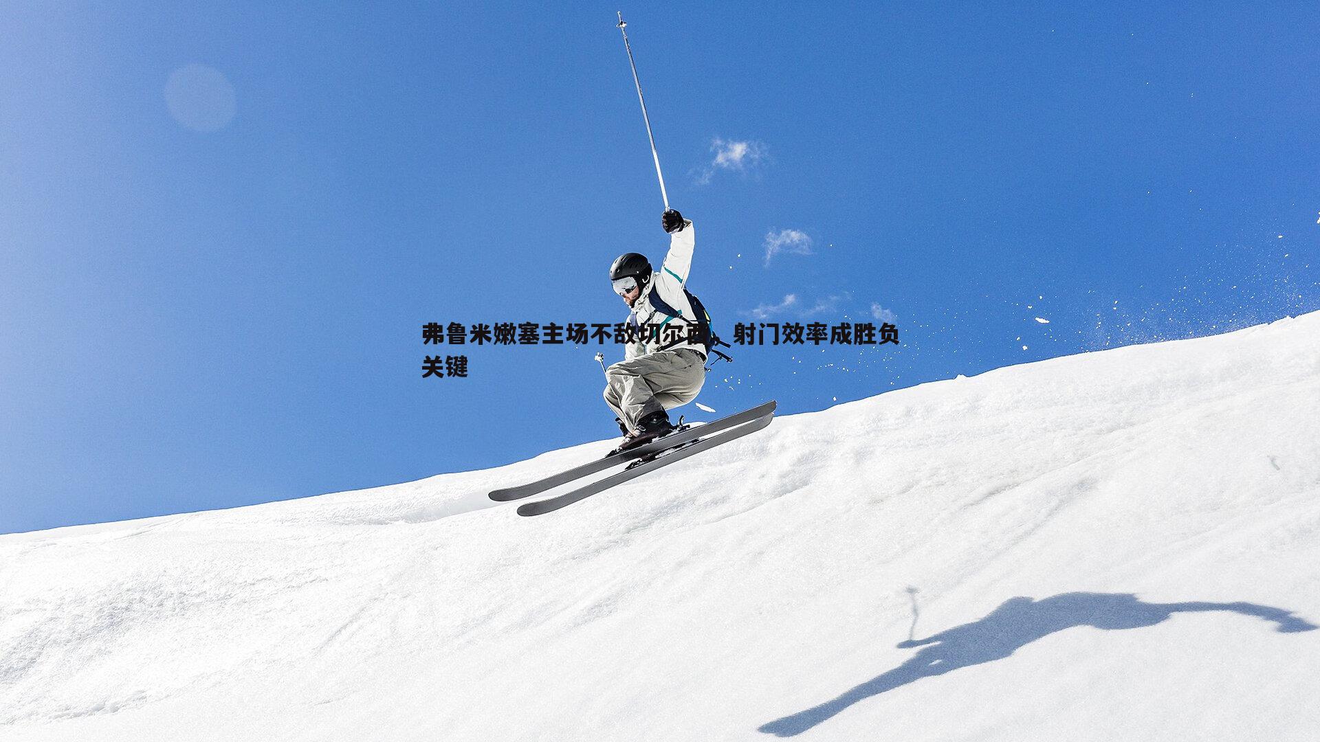 雷速体育-弗鲁米嫩塞主场不敌切尔西，射门效率成胜负关键