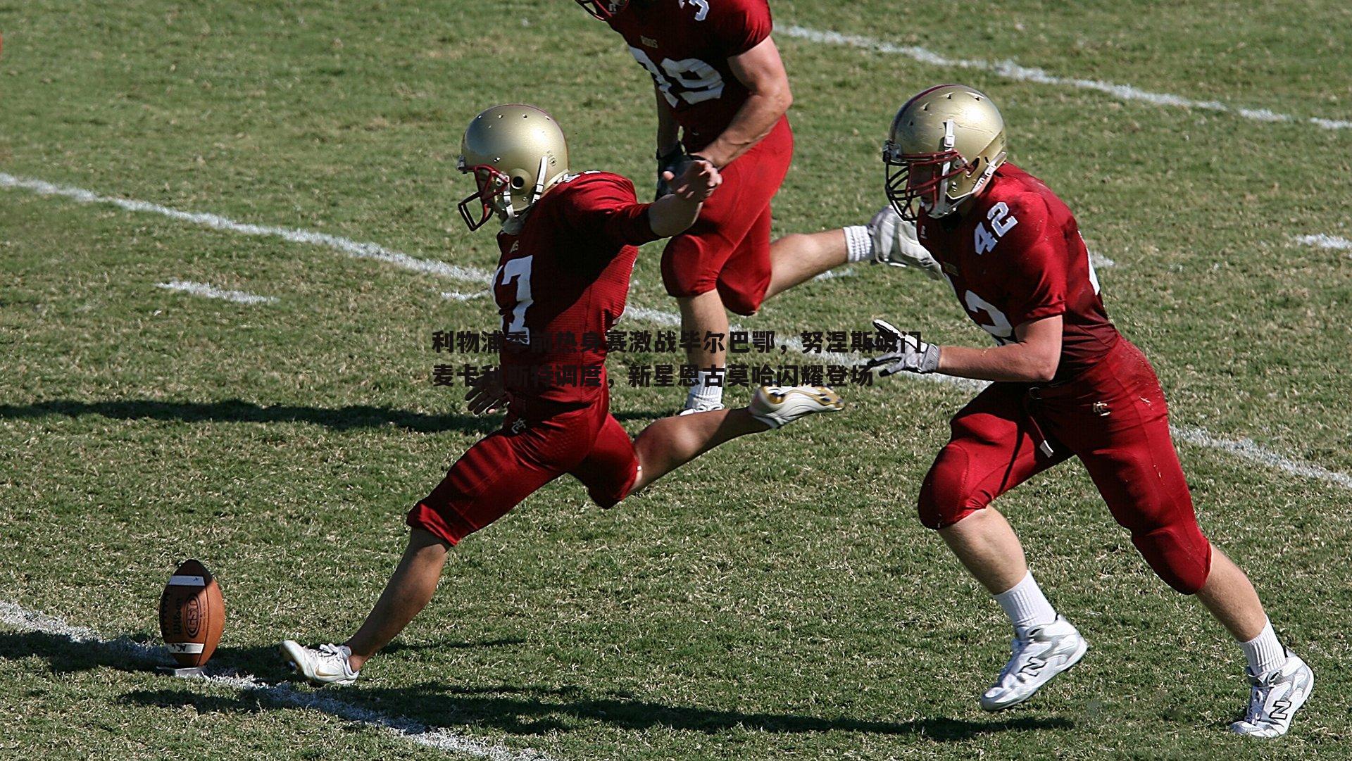 利物浦季前热身赛激战毕尔巴鄂，努涅斯破门麦卡利斯特调度，新星恩古莫哈闪耀登场