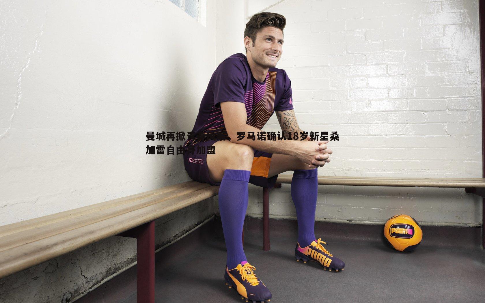 雷速体育-曼城再掀青春风暴，罗马诺确认18岁新星桑加雷自由身加盟