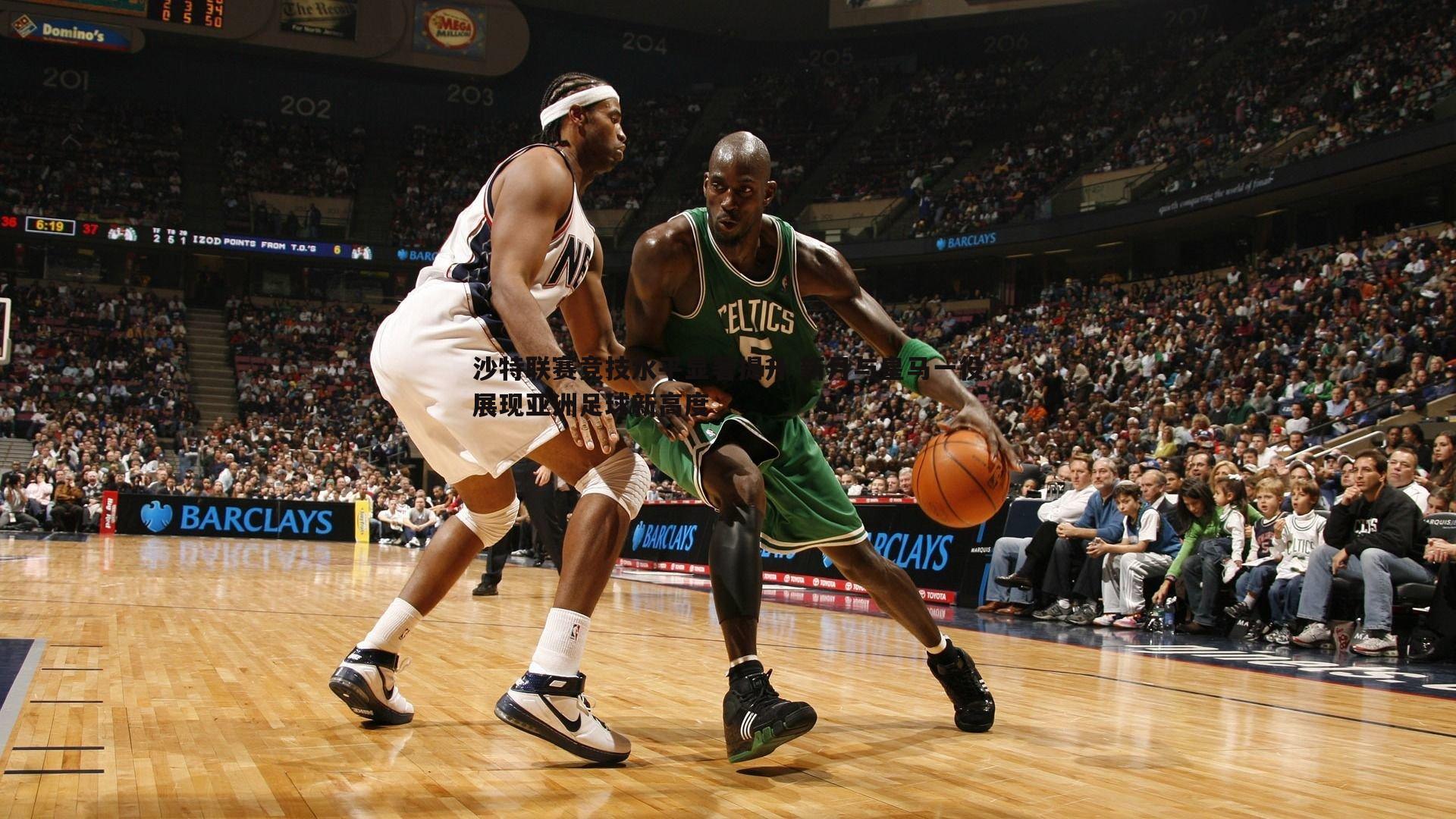 雷速体育-沙特联赛竞技水平显著提升 新月与皇马一役展现亚洲足球新高度